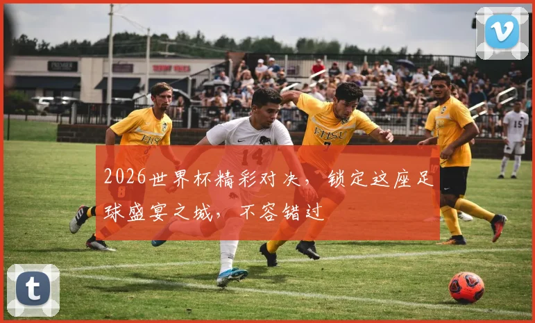 2026世界杯精彩对决，锁定这座足球盛宴之城，不容错过