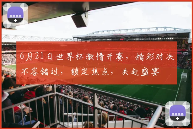 6月21日世界杯激情开赛，精彩对决不容错过，锁定焦点，共赴盛宴