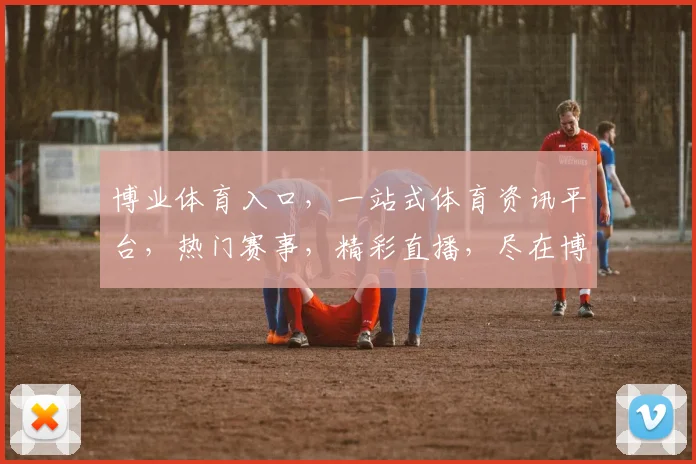 博业体育入口，一站式体育资讯平台，热门赛事，精彩直播，尽在博业体育，三重福利等你来