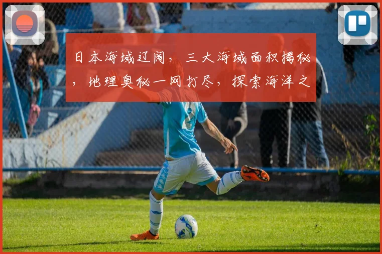 日本海域辽阔，三大海域面积揭秘，地理奥秘一网打尽，探索海洋之美，不容错过