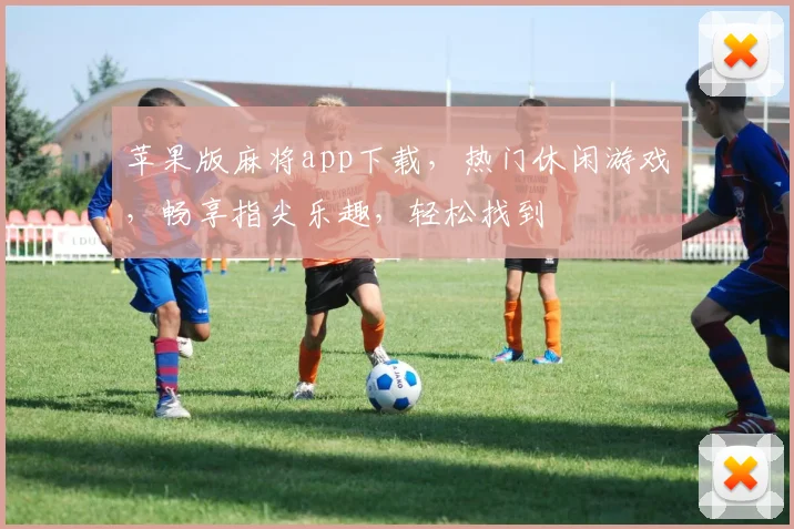 苹果版麻将app下载，热门休闲游戏，畅享指尖乐趣，轻松找到