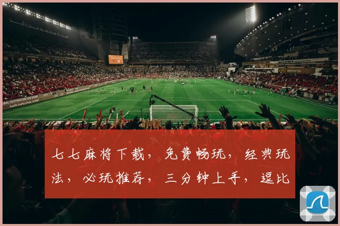七七麻将下载，免费畅玩，经典玩法，必玩推荐，三分钟上手，逗比游戏，快来下载
