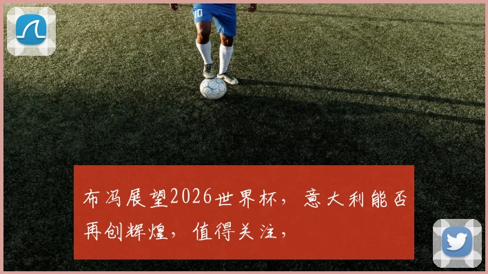 布冯展望2026世界杯，意大利能否再创辉煌，值得关注，