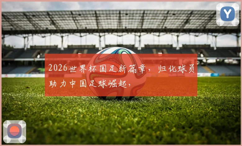 2026世界杯国足新篇章，归化球员助力中国足球崛起，