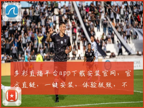 多彩直播平台app下载安装官网，官方直链，一键安装，体验极致，不容错过，三重福利，等你来拿
