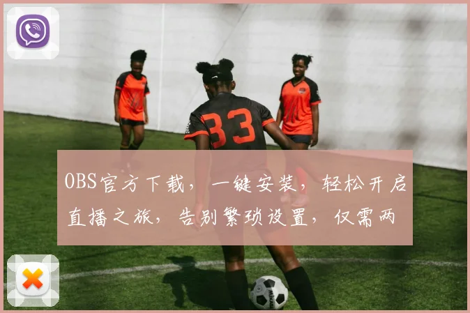 OBS官方下载，一键安装，轻松开启直播之旅，告别繁琐设置，仅需两步