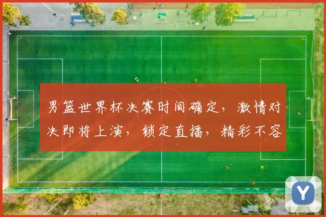男篮世界杯决赛时间确定，激情对决即将上演，锁定直播，精彩不容错过，敬请期待