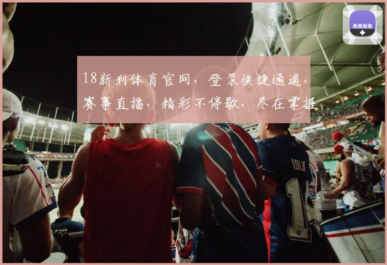 18新利体育官网，登录快捷通道，赛事直播，精彩不停歇，尽在掌握