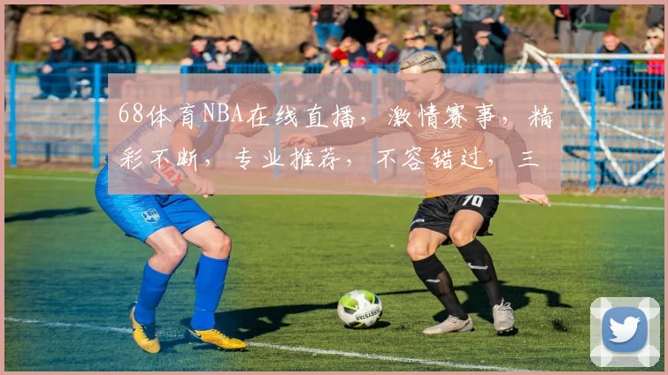 68体育NBA在线直播，激情赛事，精彩不断，专业推荐，不容错过，三大亮点，尽享篮球盛宴