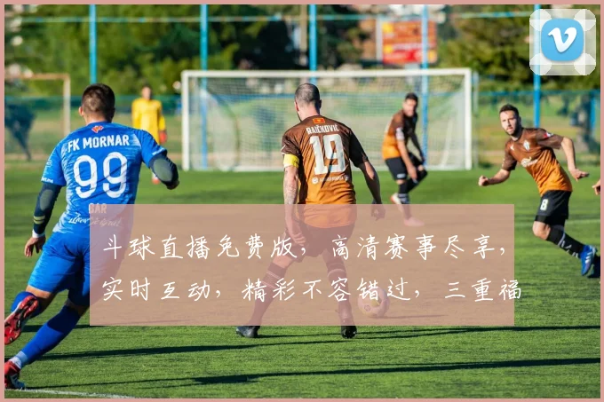 斗球直播免费版，高清赛事尽享，实时互动，精彩不容错过，三重福利，等你来战，畅享足球盛宴