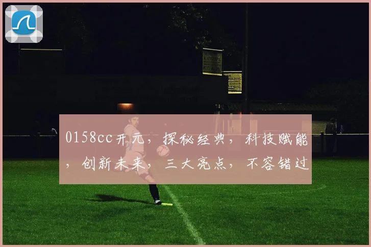 0158cc开元，探秘经典，科技赋能，创新未来，三大亮点，不容错过