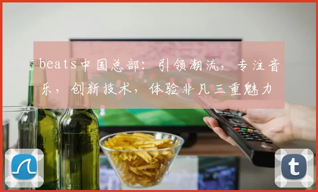 beats中国总部：引领潮流，专注音乐，创新技术，体验非凡三重魅力