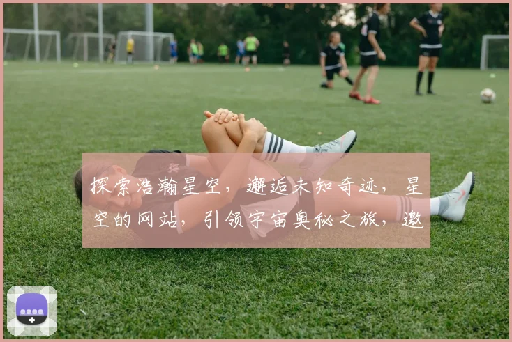 探索浩瀚星空，邂逅未知奇迹，星空的网站，引领宇宙奥秘之旅，邀您共赏璀璨星辰。