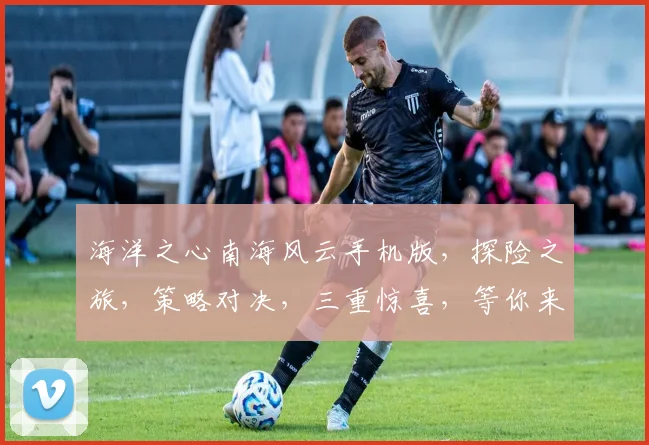 海洋之心南海风云手机版，探险之旅，策略对决，三重惊喜，等你来战