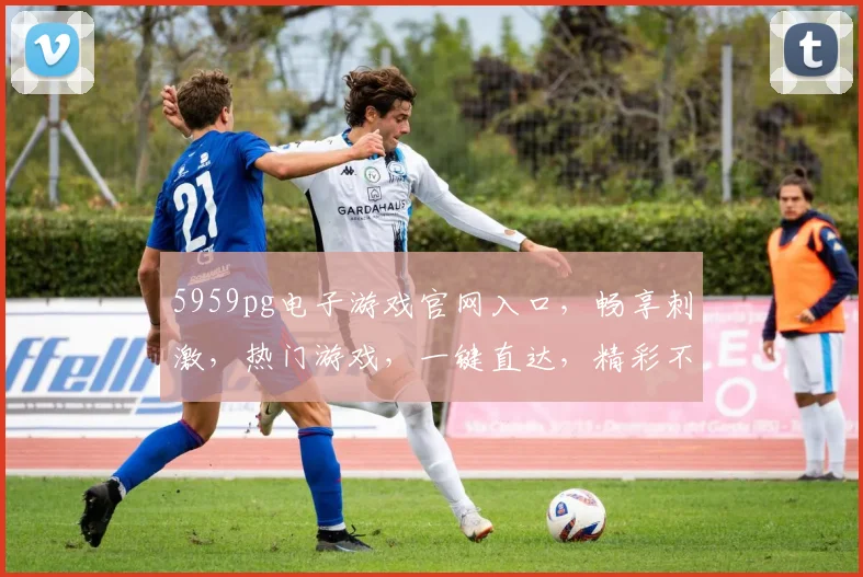 5959pg电子游戏官网入口，畅享刺激，热门游戏，一键直达，精彩不停歇，三重惊喜等你来