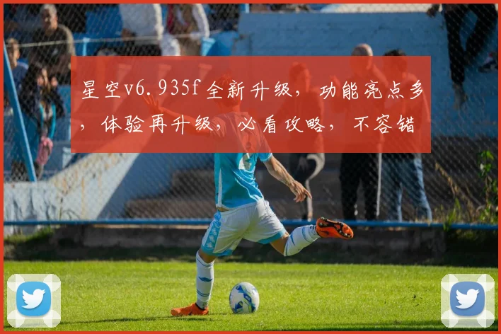 星空v6.935f全新升级，功能亮点多，体验再升级，必看攻略，不容错过，三大亮点大揭秘