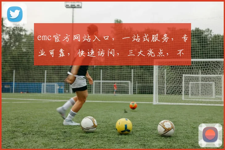 emc官方网站入口，一站式服务，专业可靠，快速访问，三大亮点，不容错过，