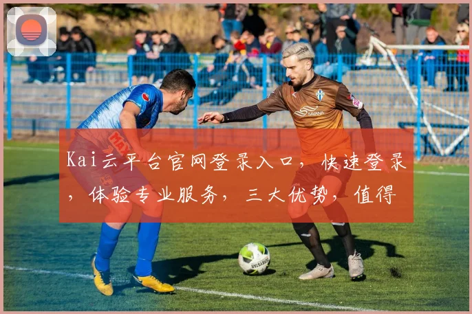 Kai云平台官网登录入口，快速登录，体验专业服务，三大优势，值得信赖